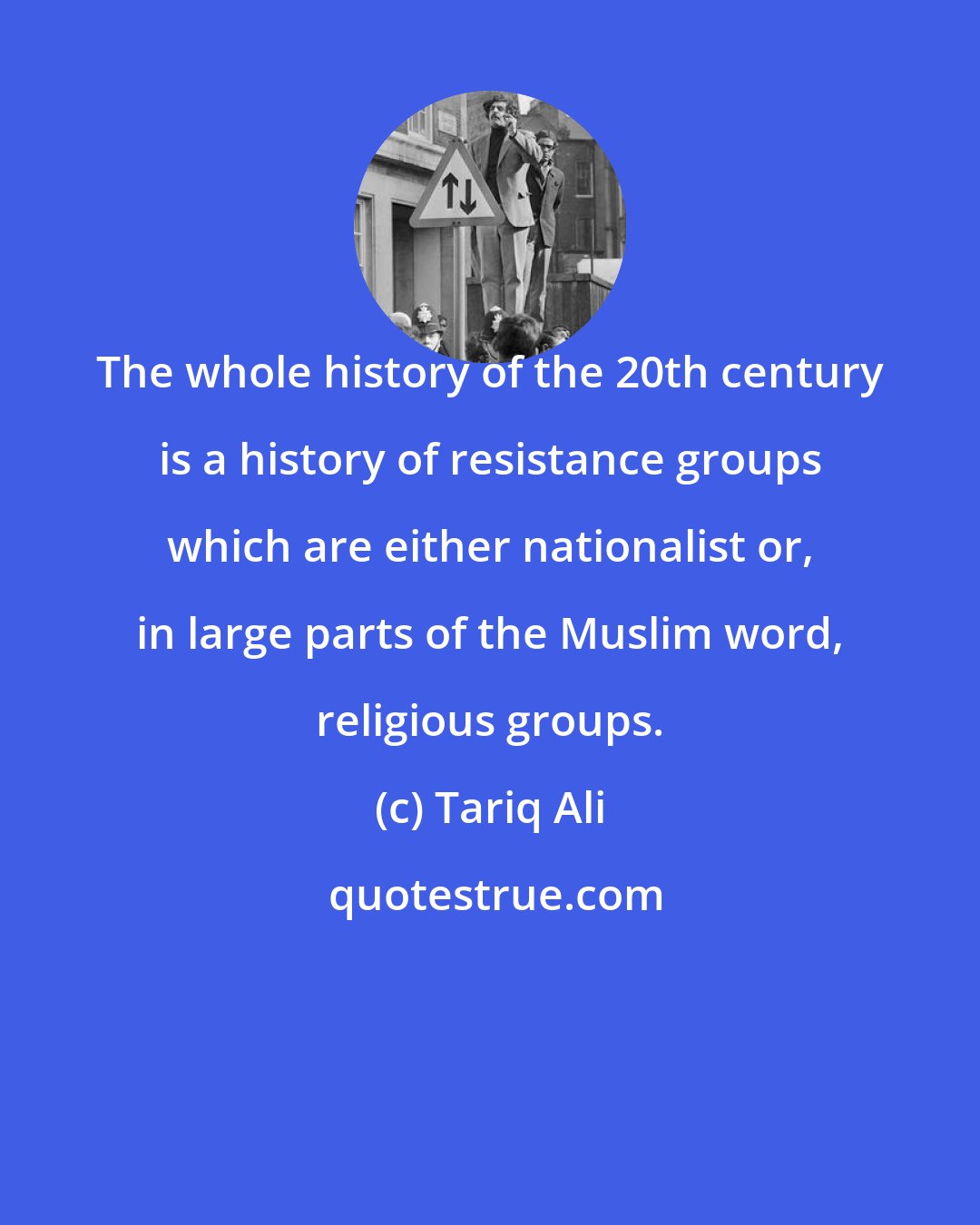 Tariq Ali: The whole history of the 20th century is a history of resistance groups which are either nationalist or, in large parts of the Muslim word, religious groups.
