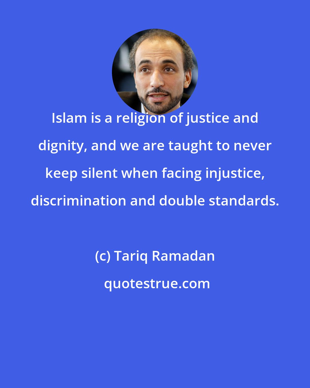 Tariq Ramadan: Islam is a religion of justice and dignity, and we are taught to never keep silent when facing injustice, discrimination and double standards.