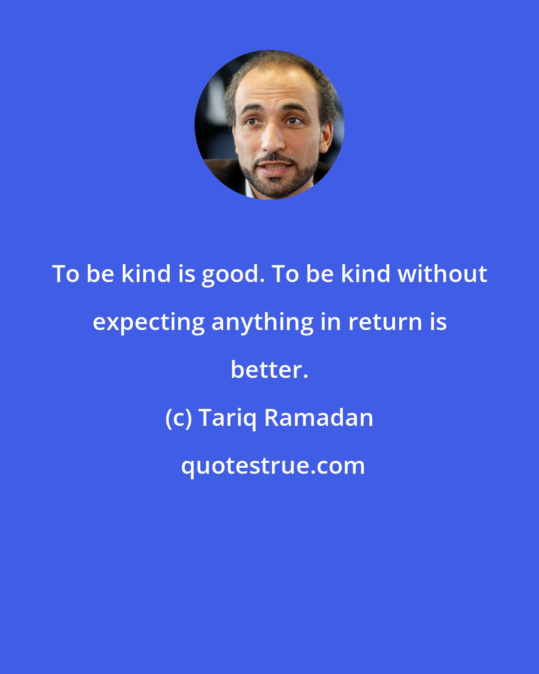 Tariq Ramadan: To be kind is good. To be kind without expecting anything in return is better.
