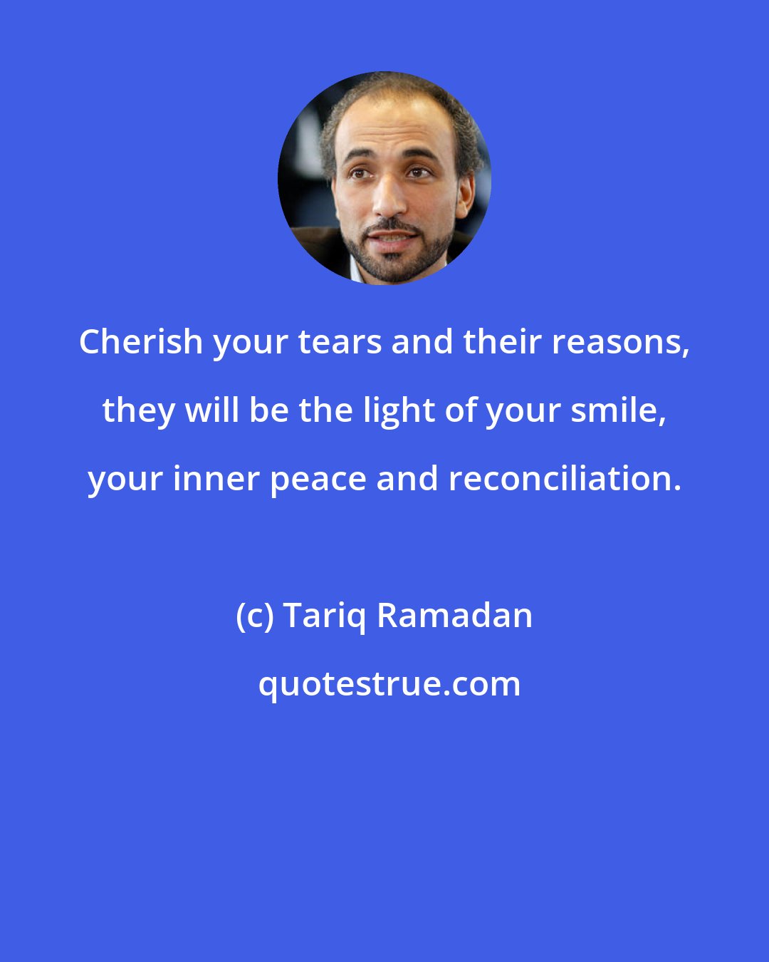 Tariq Ramadan: Cherish your tears and their reasons, they will be the light of your smile, your inner peace and reconciliation.