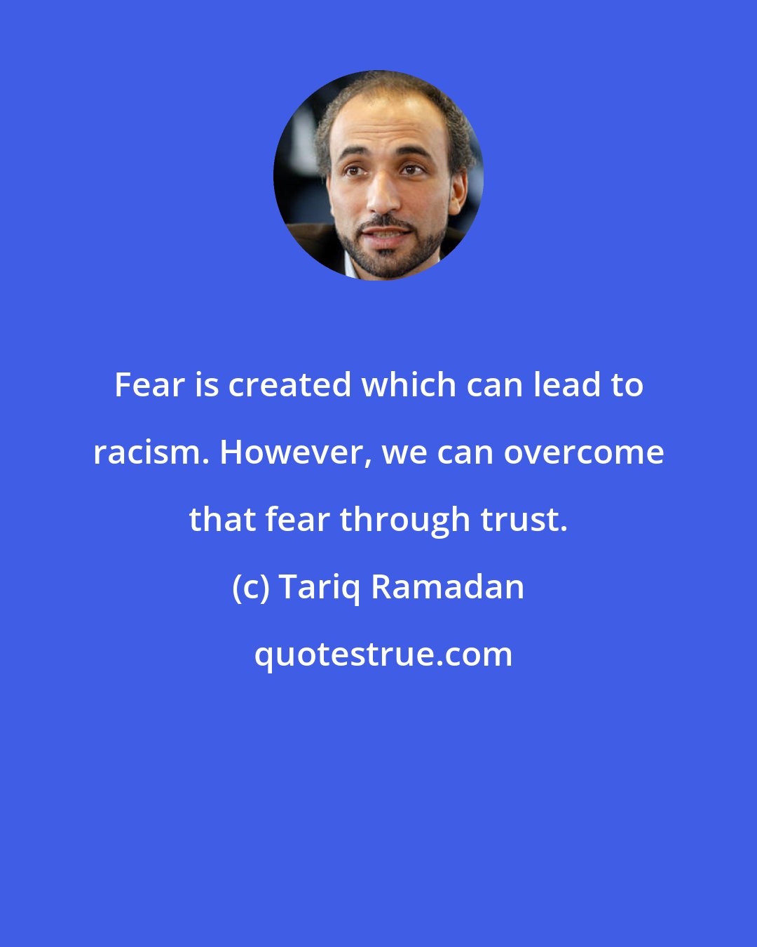 Tariq Ramadan: Fear is created which can lead to racism. However, we can overcome that fear through trust.