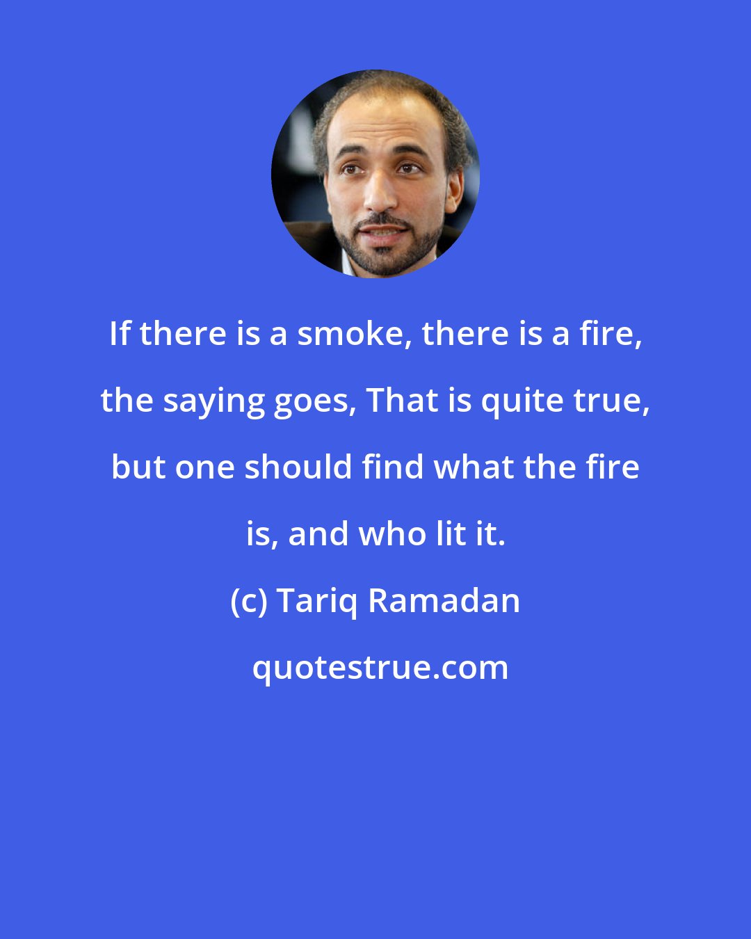 Tariq Ramadan: If there is a smoke, there is a fire, the saying goes, That is quite true, but one should find what the fire is, and who lit it.