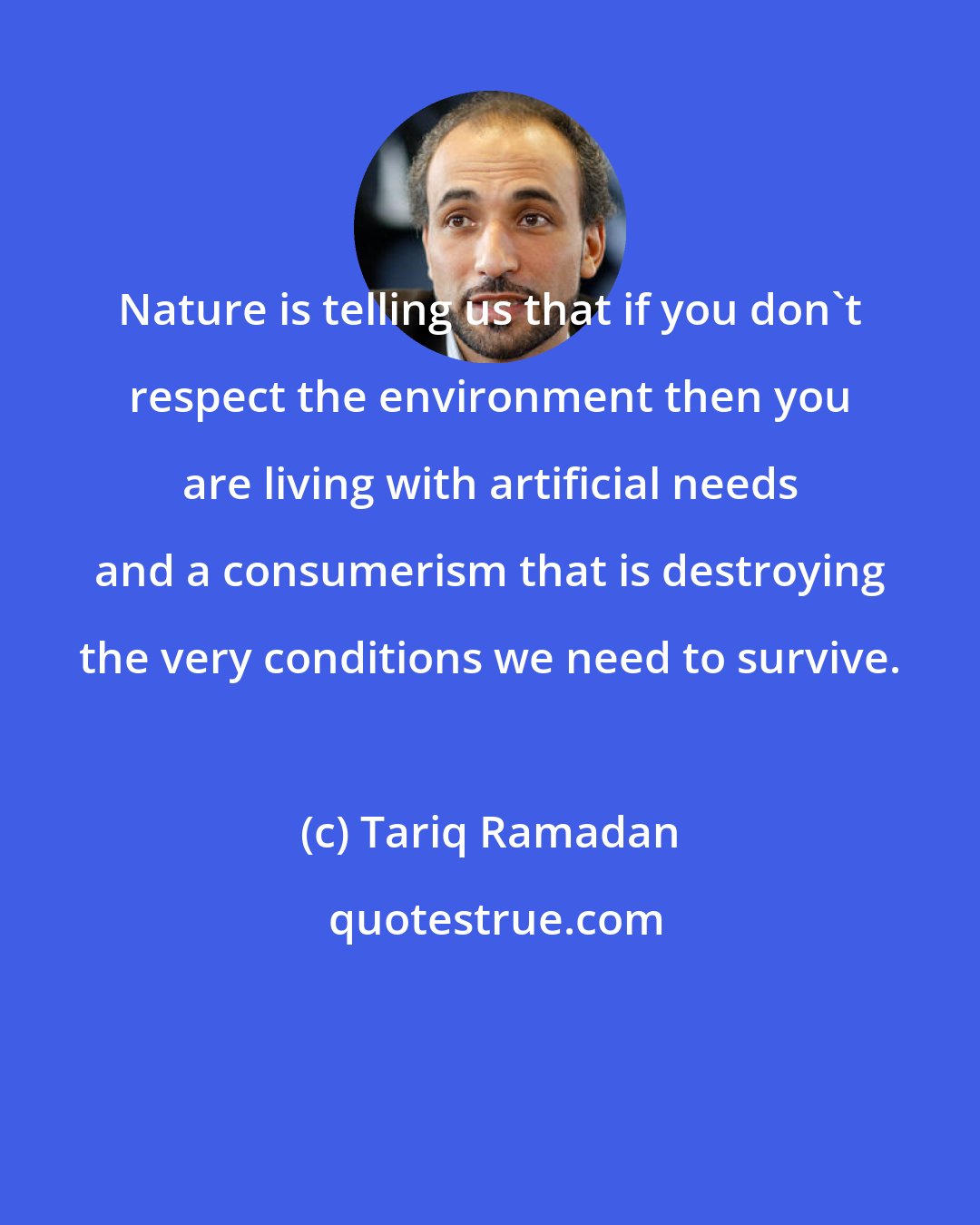 Tariq Ramadan: Nature is telling us that if you don't respect the environment then you are living with artificial needs and a consumerism that is destroying the very conditions we need to survive.