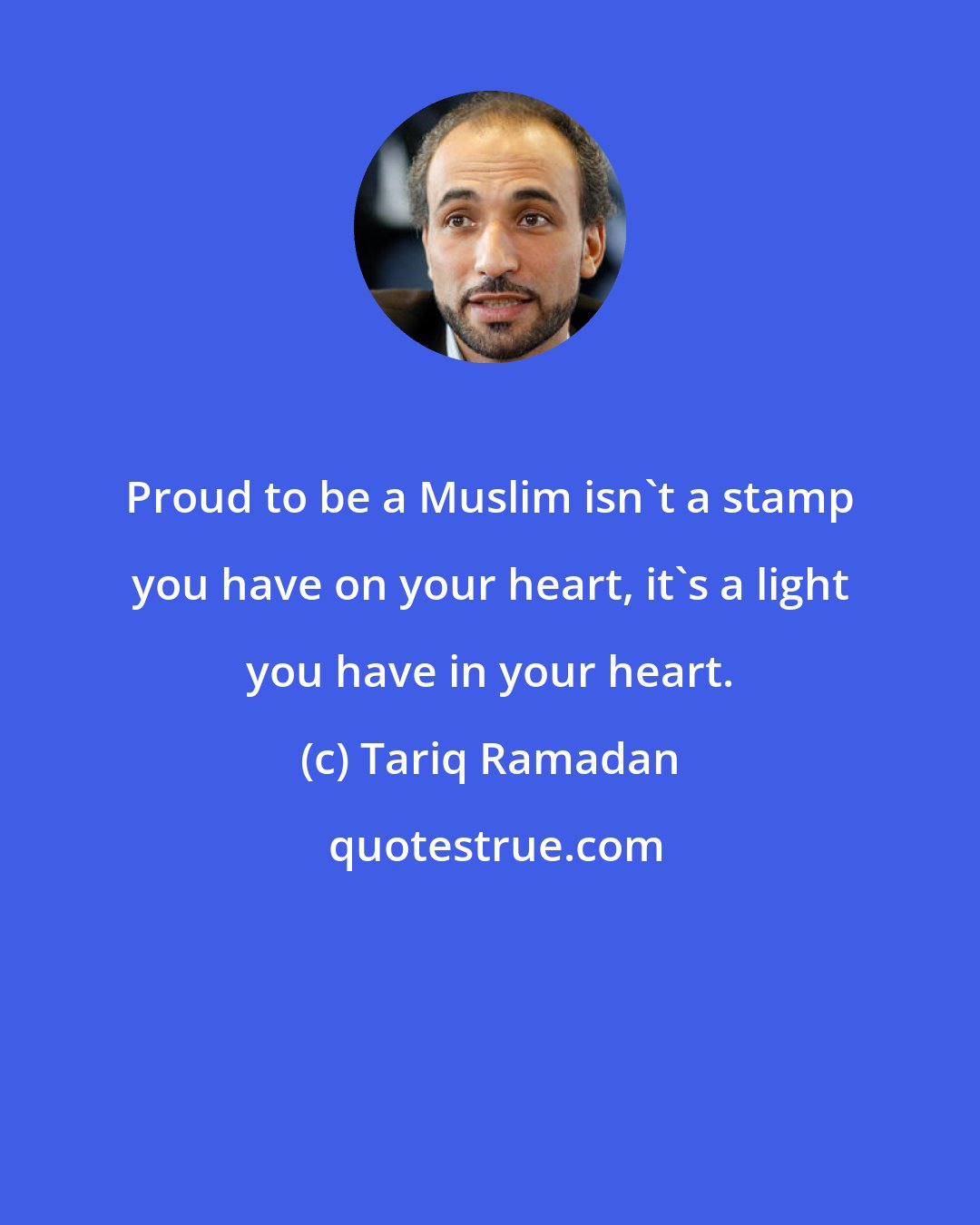 Tariq Ramadan: Proud to be a Muslim isn't a stamp you have on your heart, it's a light you have in your heart.