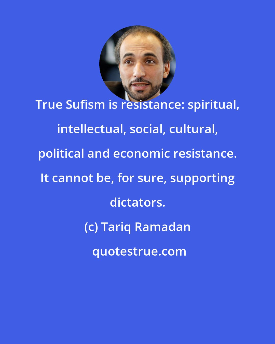 Tariq Ramadan: True Sufism is resistance: spiritual, intellectual, social, cultural, political and economic resistance. It cannot be, for sure, supporting dictators.