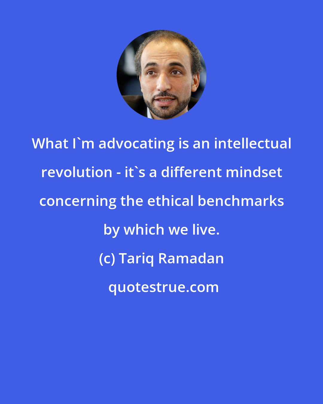 Tariq Ramadan: What I'm advocating is an intellectual revolution - it's a different mindset concerning the ethical benchmarks by which we live.