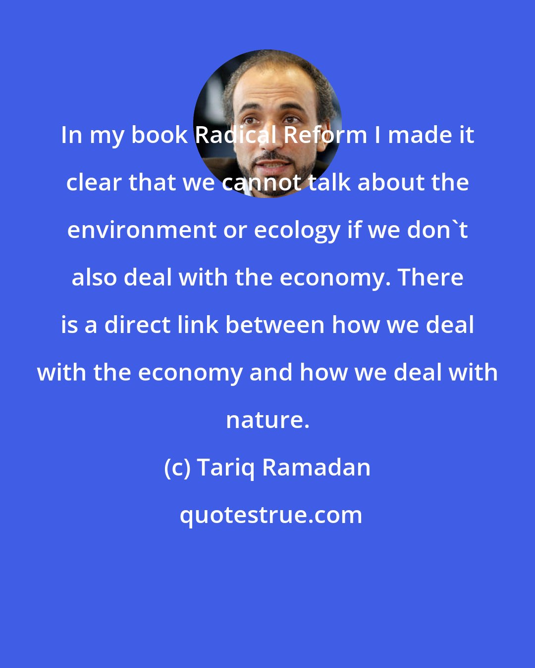 Tariq Ramadan: In my book Radical Reform I made it clear that we cannot talk about the environment or ecology if we don't also deal with the economy. There is a direct link between how we deal with the economy and how we deal with nature.
