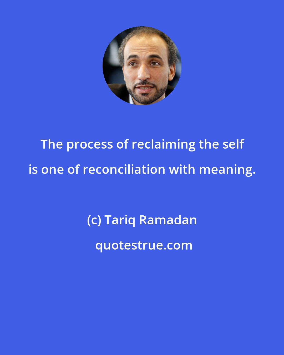 Tariq Ramadan: The process of reclaiming the self is one of reconciliation with meaning.