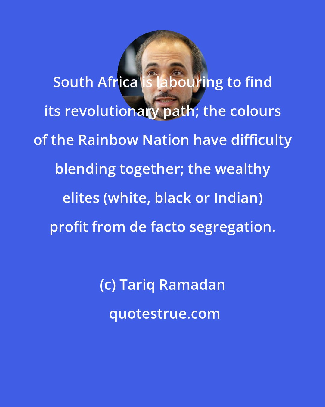 Tariq Ramadan: South Africa is labouring to find its revolutionary path; the colours of the Rainbow Nation have difficulty blending together; the wealthy elites (white, black or Indian) profit from de facto segregation.
