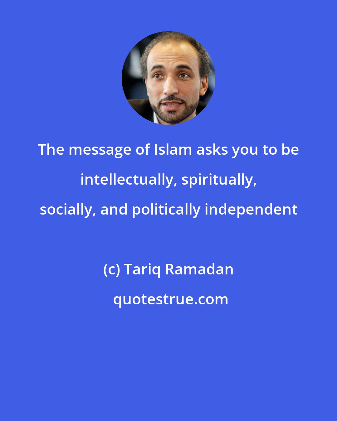 Tariq Ramadan: The message of Islam asks you to be intellectually, spiritually, socially, and politically independent