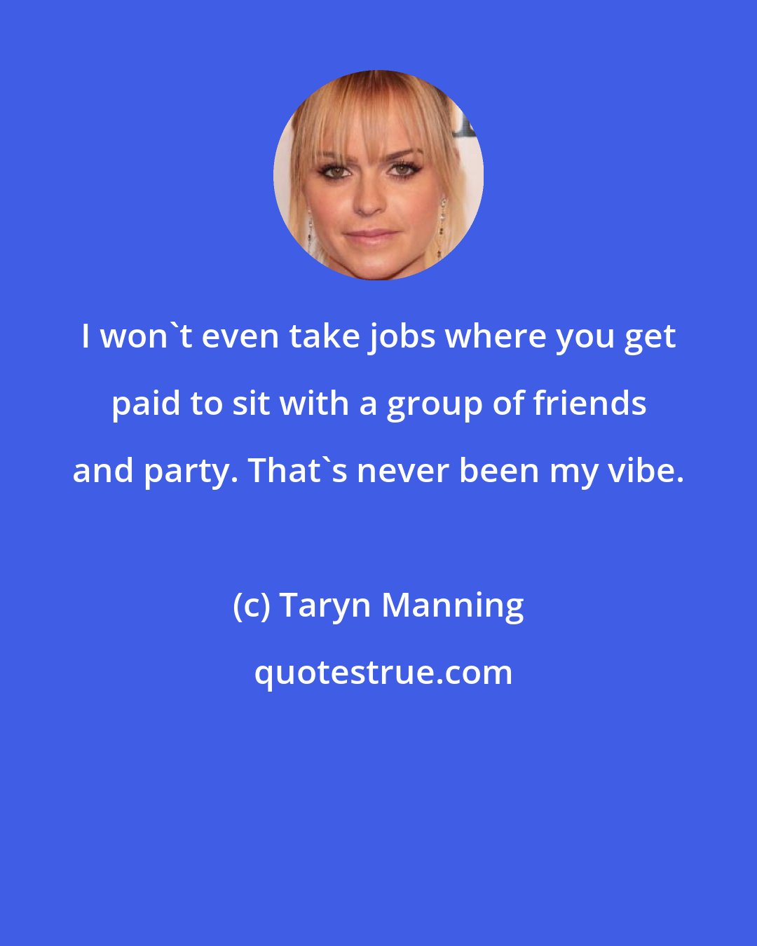 Taryn Manning: I won't even take jobs where you get paid to sit with a group of friends and party. That's never been my vibe.