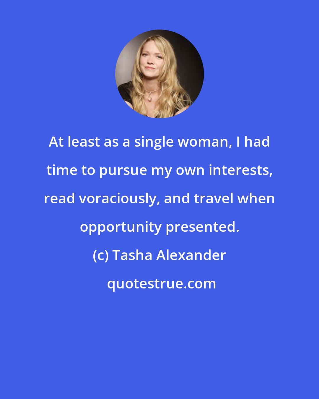 Tasha Alexander: At least as a single woman, I had time to pursue my own interests, read voraciously, and travel when opportunity presented.