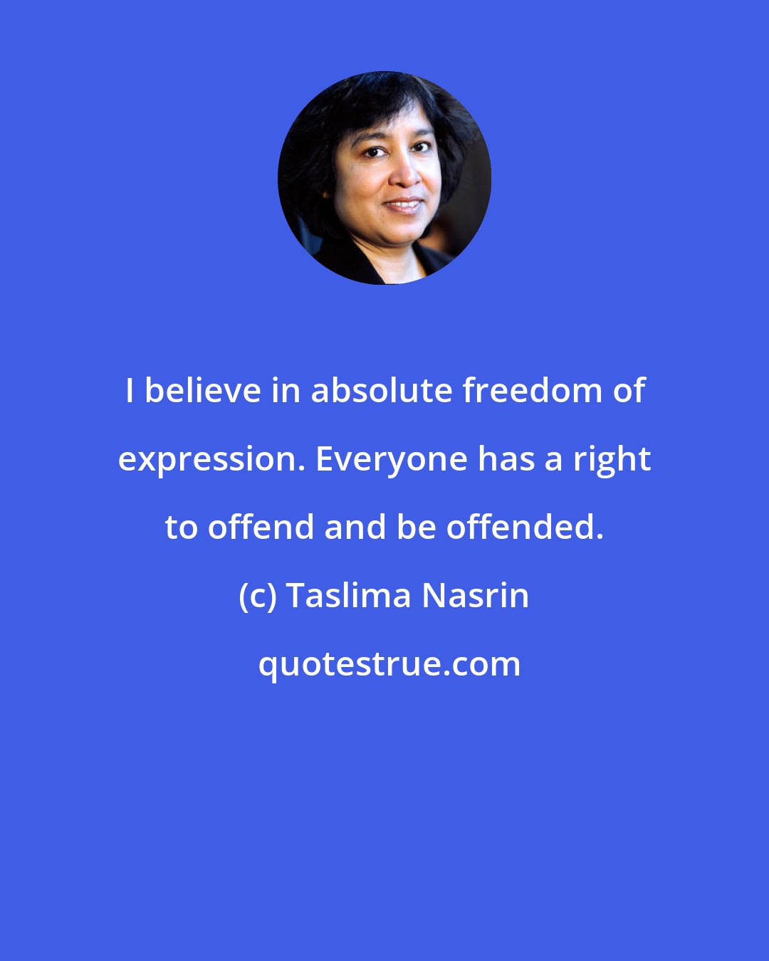 Taslima Nasrin: I believe in absolute freedom of expression. Everyone has a right to offend and be offended.