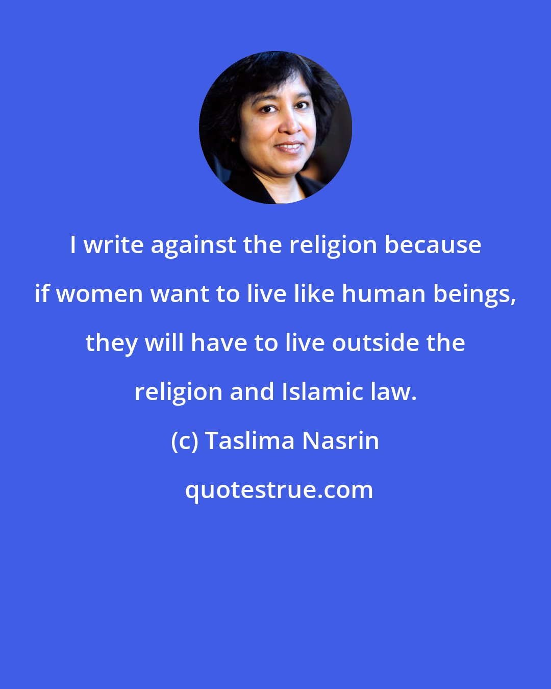 Taslima Nasrin: I write against the religion because if women want to live like human beings, they will have to live outside the religion and Islamic law.