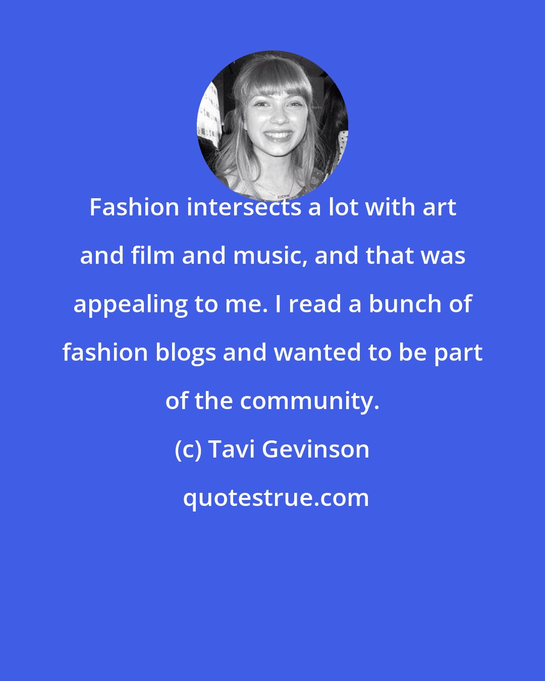 Tavi Gevinson: Fashion intersects a lot with art and film and music, and that was appealing to me. I read a bunch of fashion blogs and wanted to be part of the community.