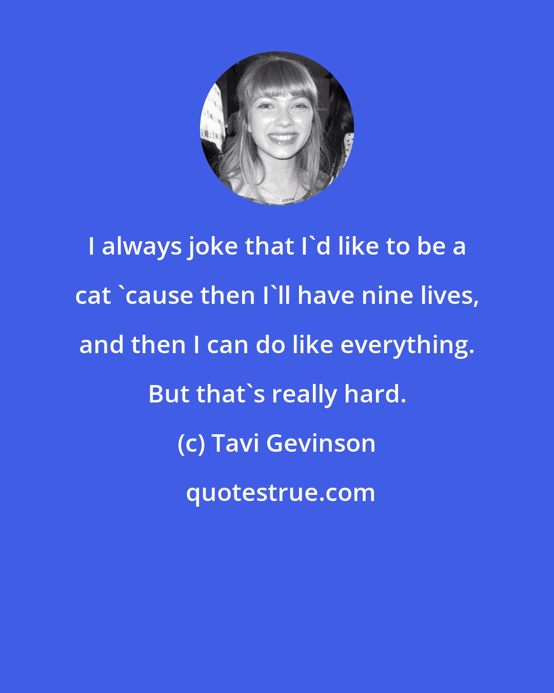 Tavi Gevinson: I always joke that I'd like to be a cat 'cause then I'll have nine lives, and then I can do like everything. But that's really hard.