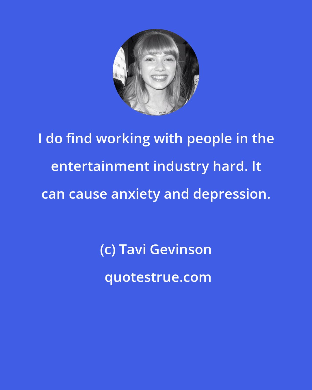 Tavi Gevinson: I do find working with people in the entertainment industry hard. It can cause anxiety and depression.