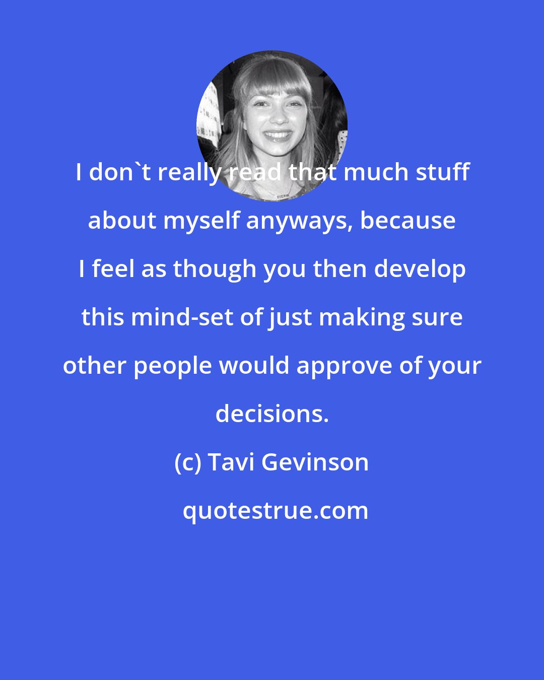 Tavi Gevinson: I don't really read that much stuff about myself anyways, because I feel as though you then develop this mind-set of just making sure other people would approve of your decisions.