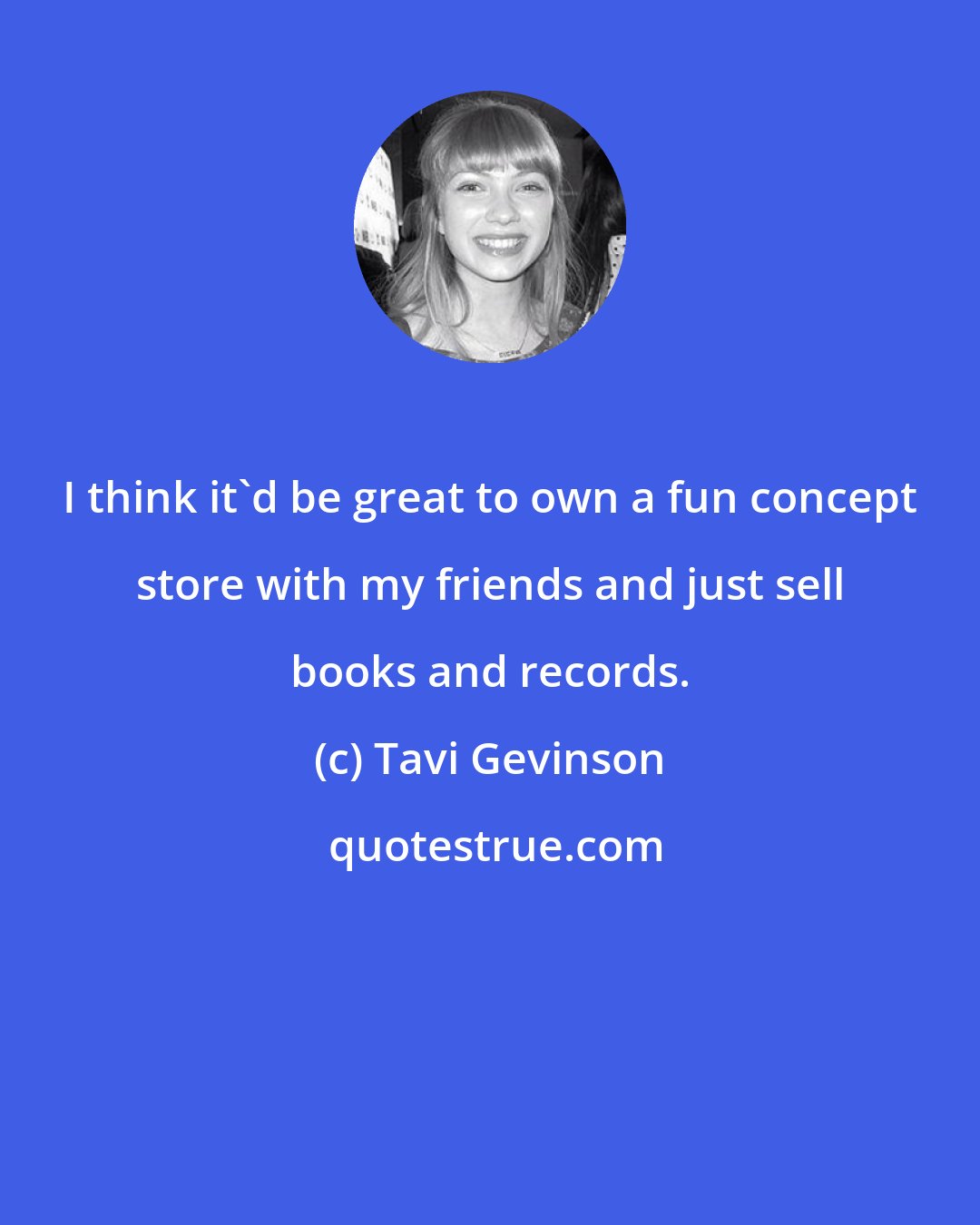 Tavi Gevinson: I think it'd be great to own a fun concept store with my friends and just sell books and records.