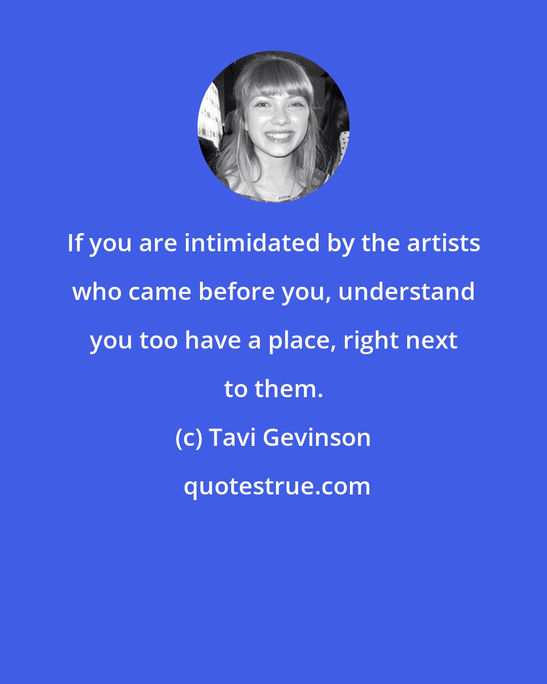 Tavi Gevinson: If you are intimidated by the artists who came before you, understand you too have a place, right next to them.