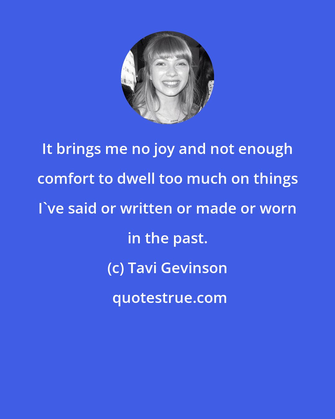 Tavi Gevinson: It brings me no joy and not enough comfort to dwell too much on things I've said or written or made or worn in the past.