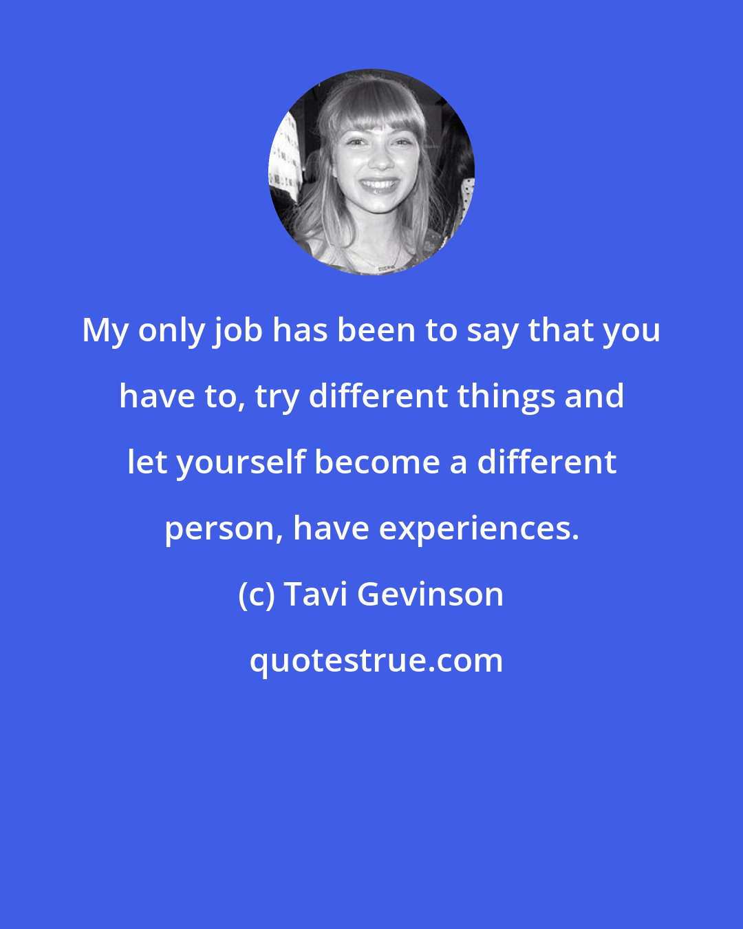 Tavi Gevinson: My only job has been to say that you have to, try different things and let yourself become a different person, have experiences.