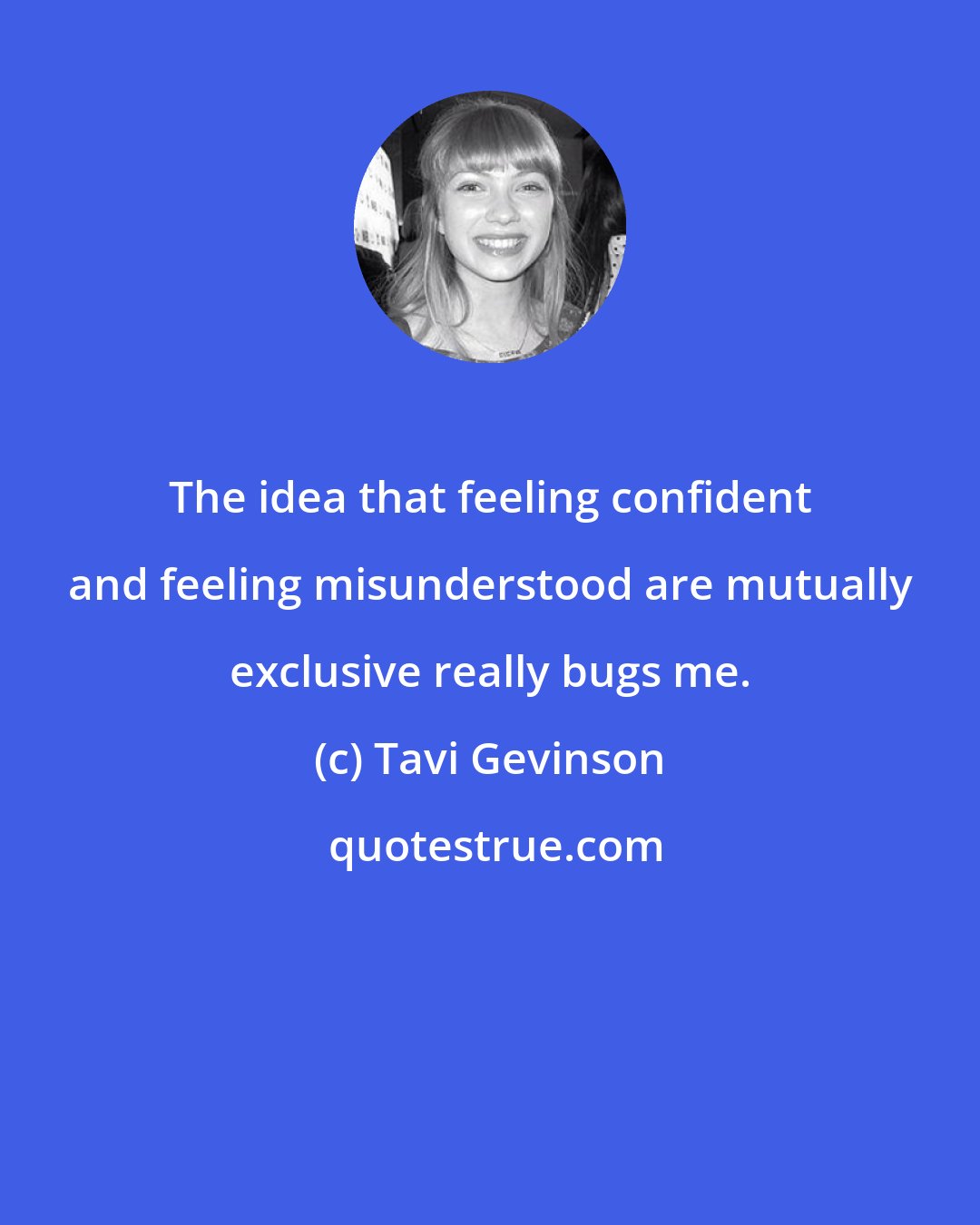 Tavi Gevinson: The idea that feeling confident and feeling misunderstood are mutually exclusive really bugs me.