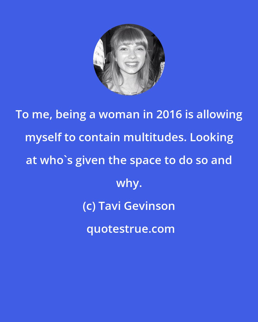 Tavi Gevinson: To me, being a woman in 2016 is allowing myself to contain multitudes. Looking at who's given the space to do so and why.