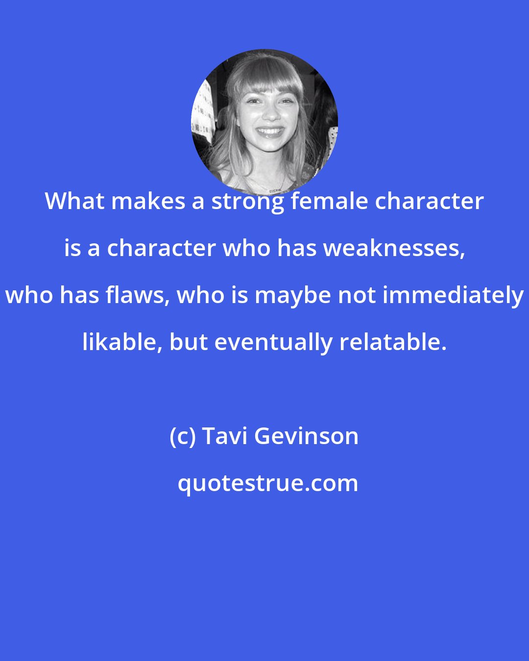 Tavi Gevinson: What makes a strong female character is a character who has weaknesses, who has flaws, who is maybe not immediately likable, but eventually relatable.