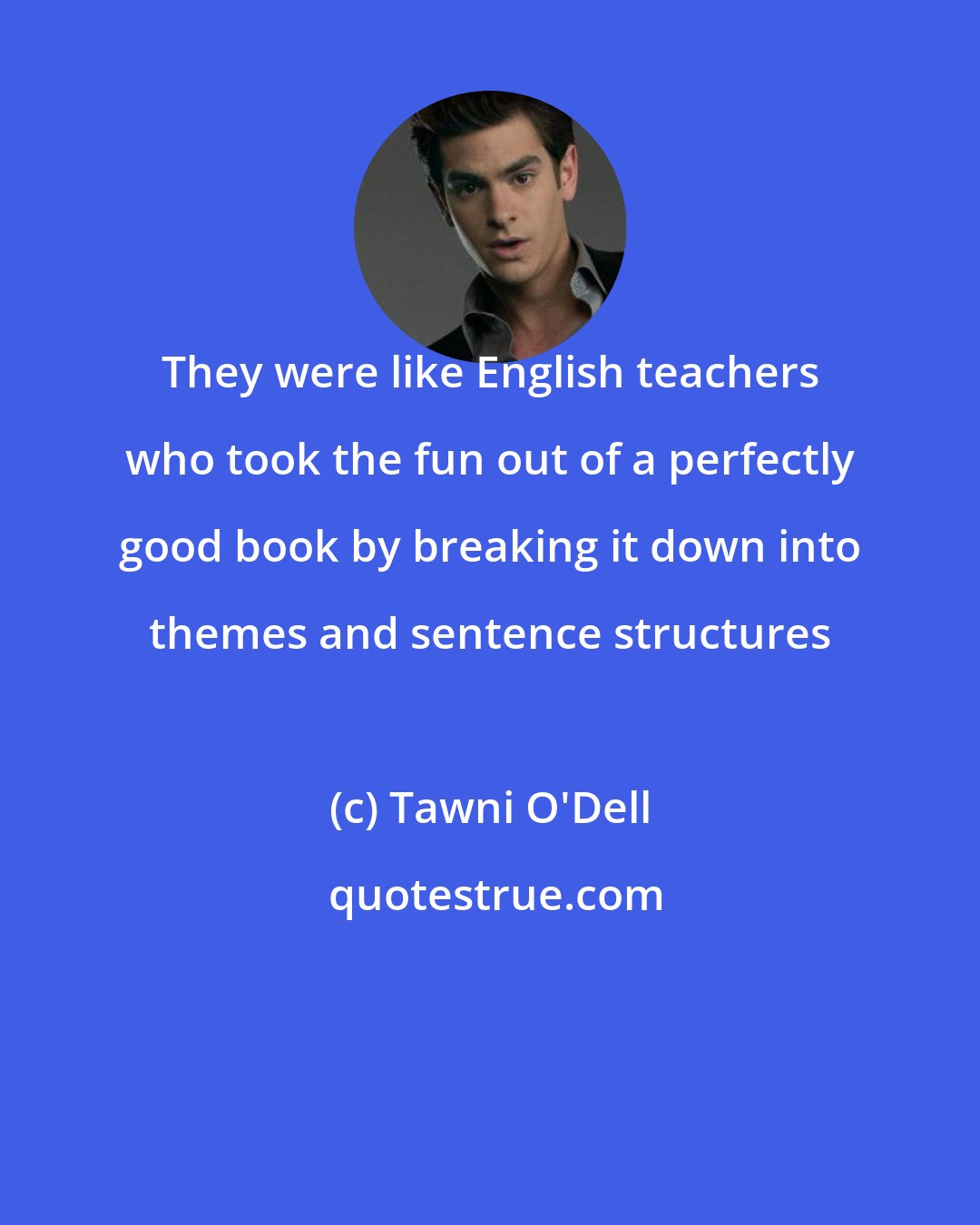 Tawni O'Dell: They were like English teachers who took the fun out of a perfectly good book by breaking it down into themes and sentence structures