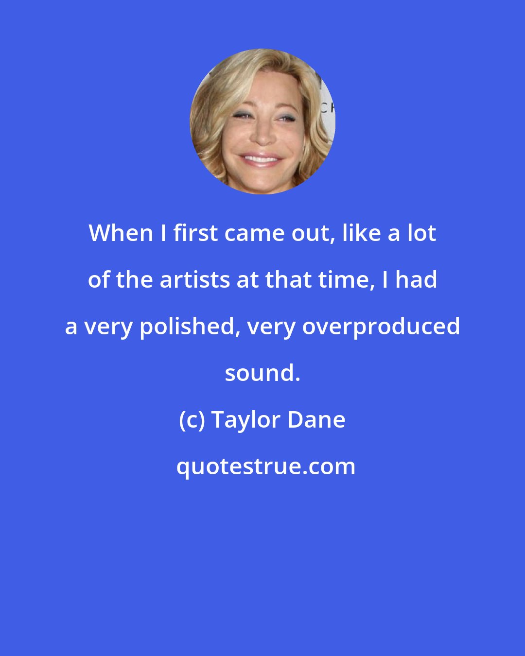 Taylor Dane: When I first came out, like a lot of the artists at that time, I had a very polished, very overproduced sound.
