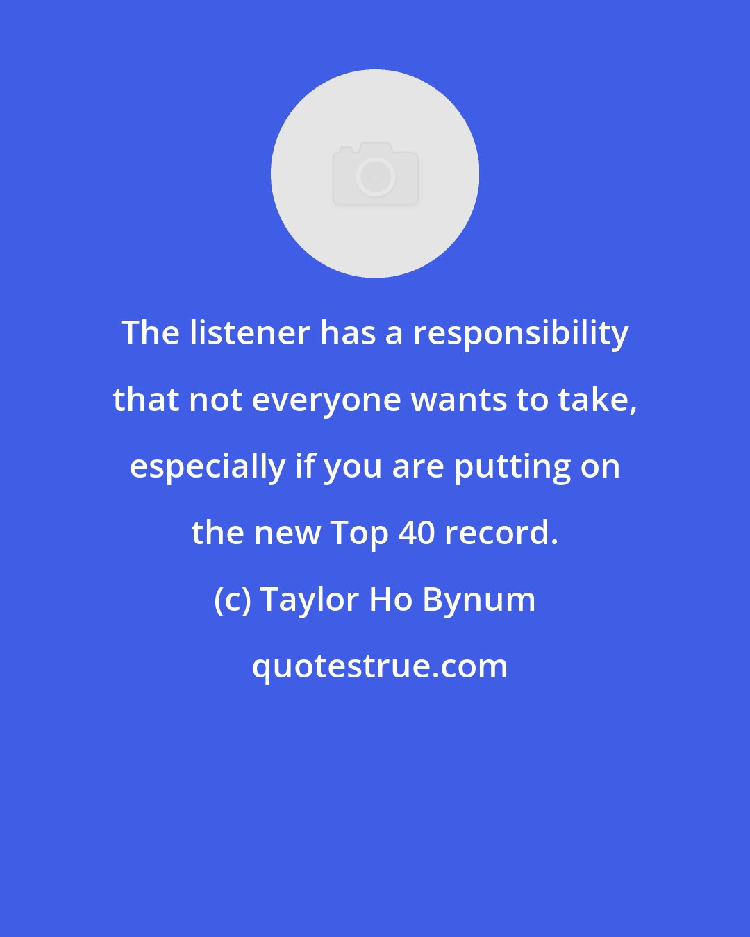 Taylor Ho Bynum: The listener has a responsibility that not everyone wants to take, especially if you are putting on the new Top 40 record.
