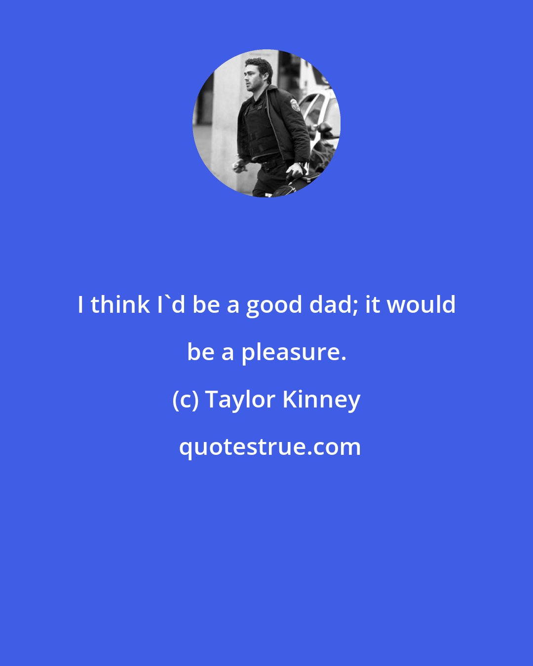 Taylor Kinney: I think I'd be a good dad; it would be a pleasure.