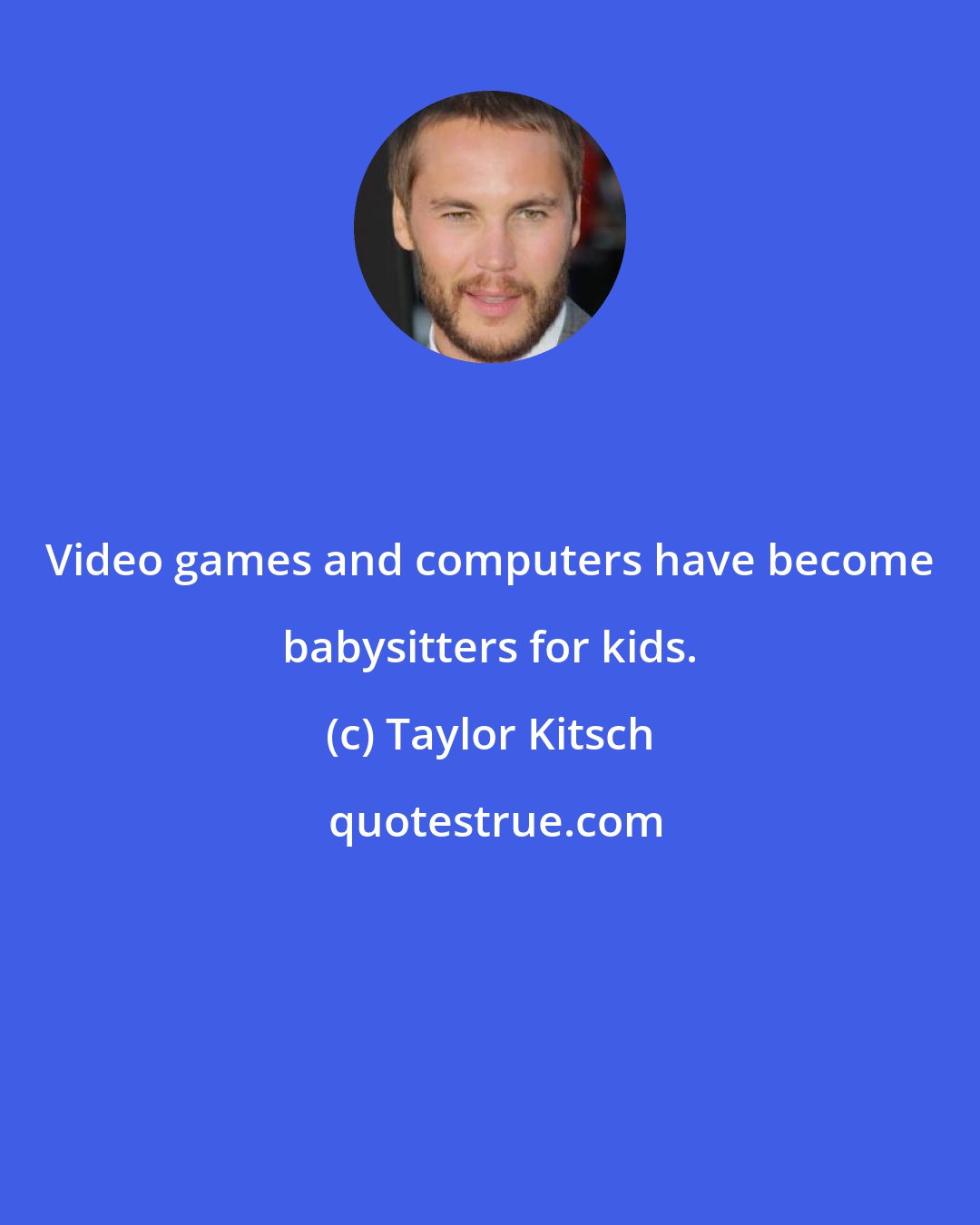 Taylor Kitsch: Video games and computers have become babysitters for kids.