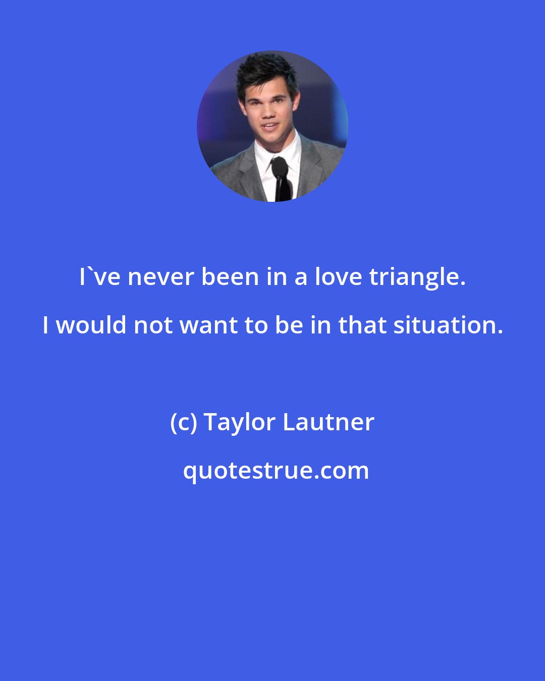 Taylor Lautner: I've never been in a love triangle. I would not want to be in that situation.