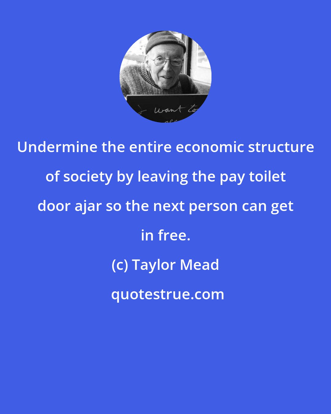 Taylor Mead: Undermine the entire economic structure of society by leaving the pay toilet door ajar so the next person can get in free.