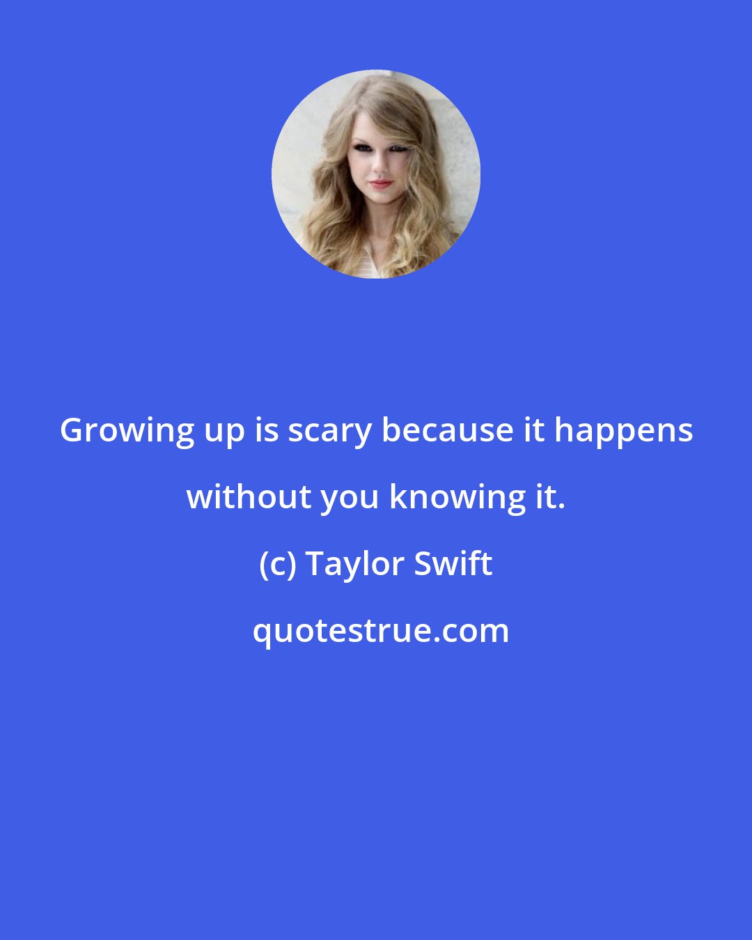 Taylor Swift: Growing up is scary because it happens without you knowing it.