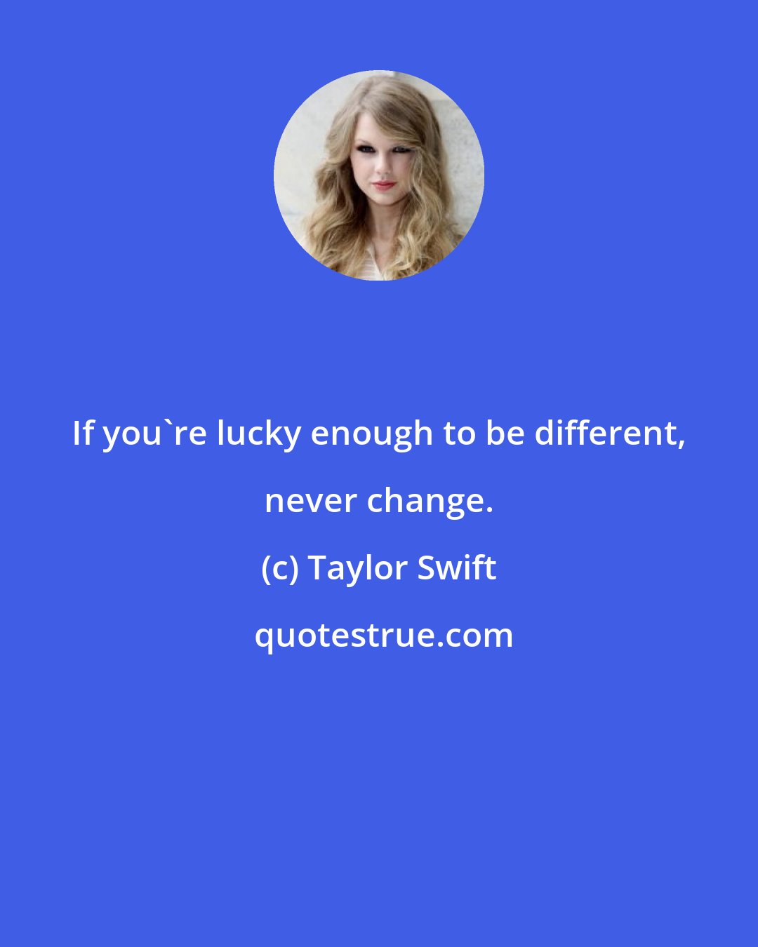 Taylor Swift: If you're lucky enough to be different, never change.