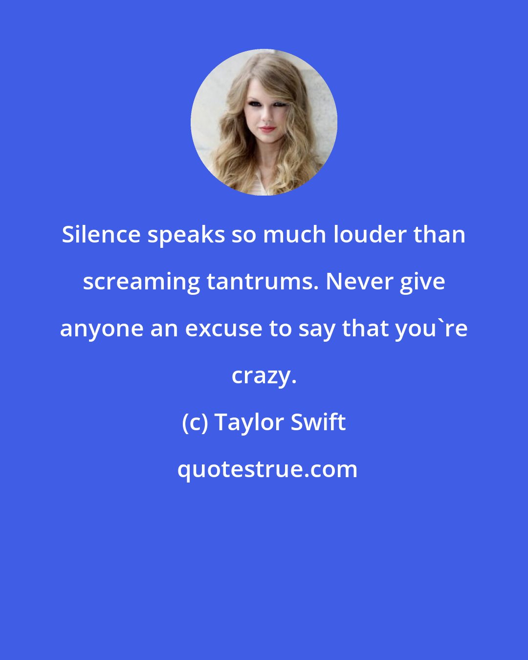 Taylor Swift: Silence speaks so much louder than screaming tantrums. Never give anyone an excuse to say that you're crazy.