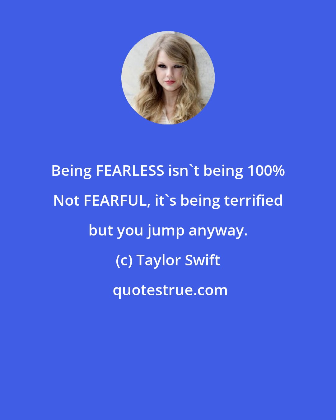 Taylor Swift: Being FEARLESS isn't being 100% Not FEARFUL, it's being terrified but you jump anyway.