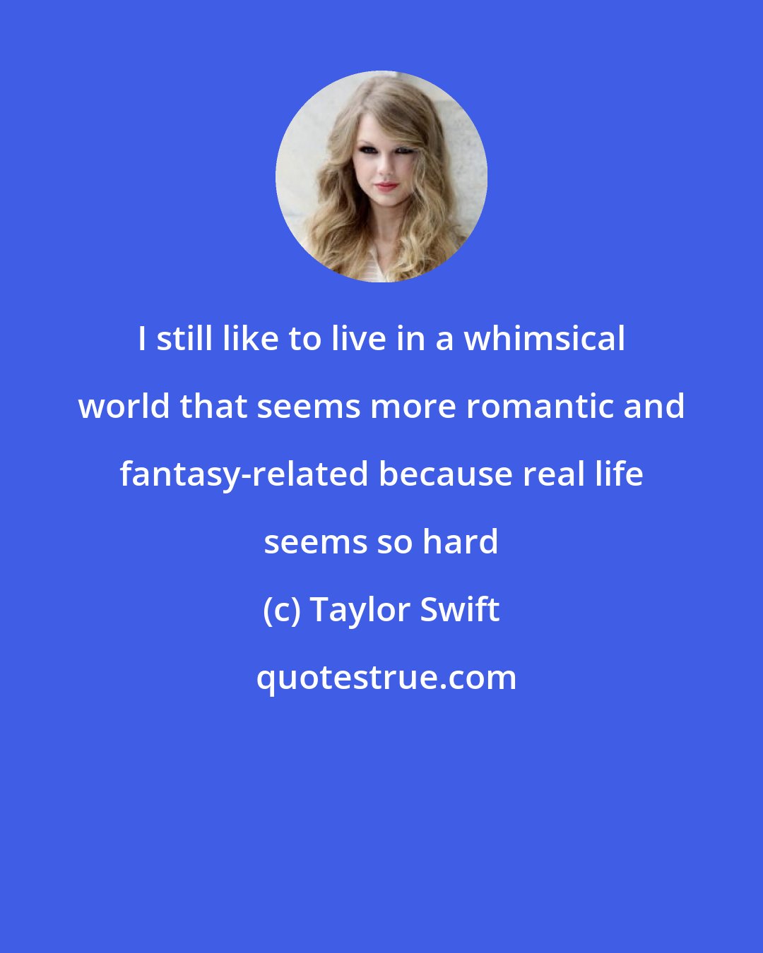 Taylor Swift: I still like to live in a whimsical world that seems more romantic and fantasy-related because real life seems so hard