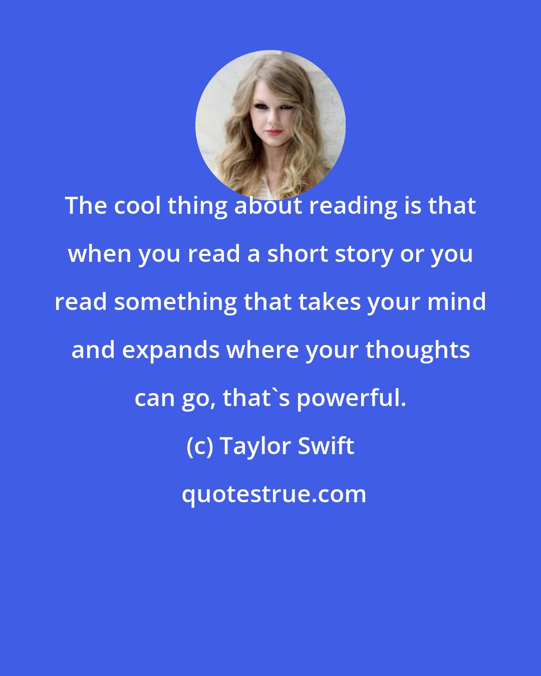 Taylor Swift: The cool thing about reading is that when you read a short story or you read something that takes your mind and expands where your thoughts can go, that's powerful.