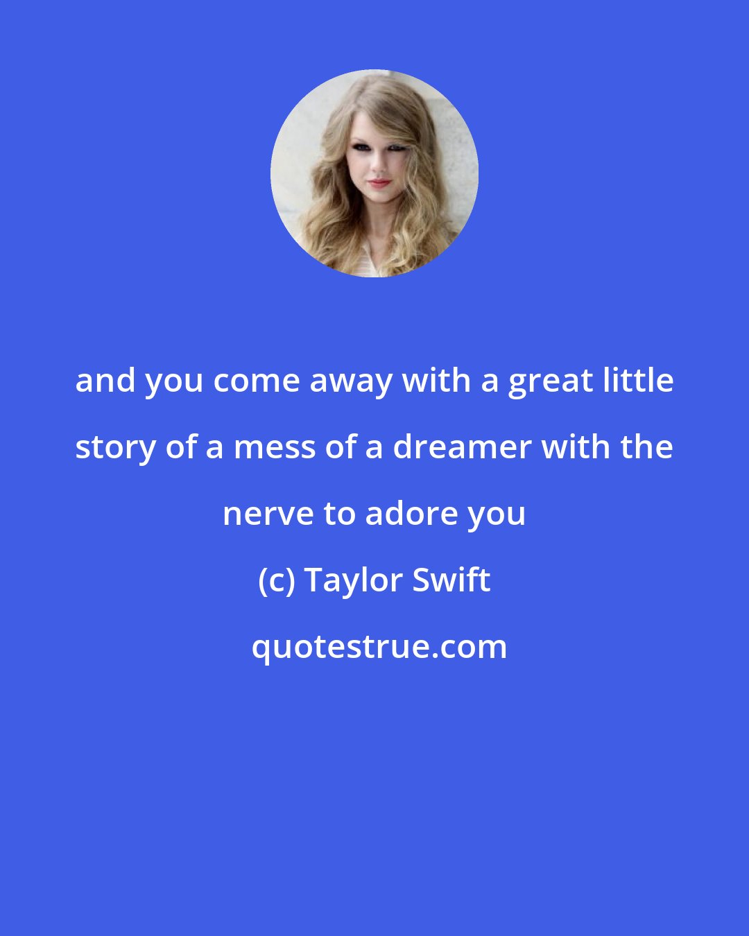 Taylor Swift: and you come away with a great little story of a mess of a dreamer with the nerve to adore you