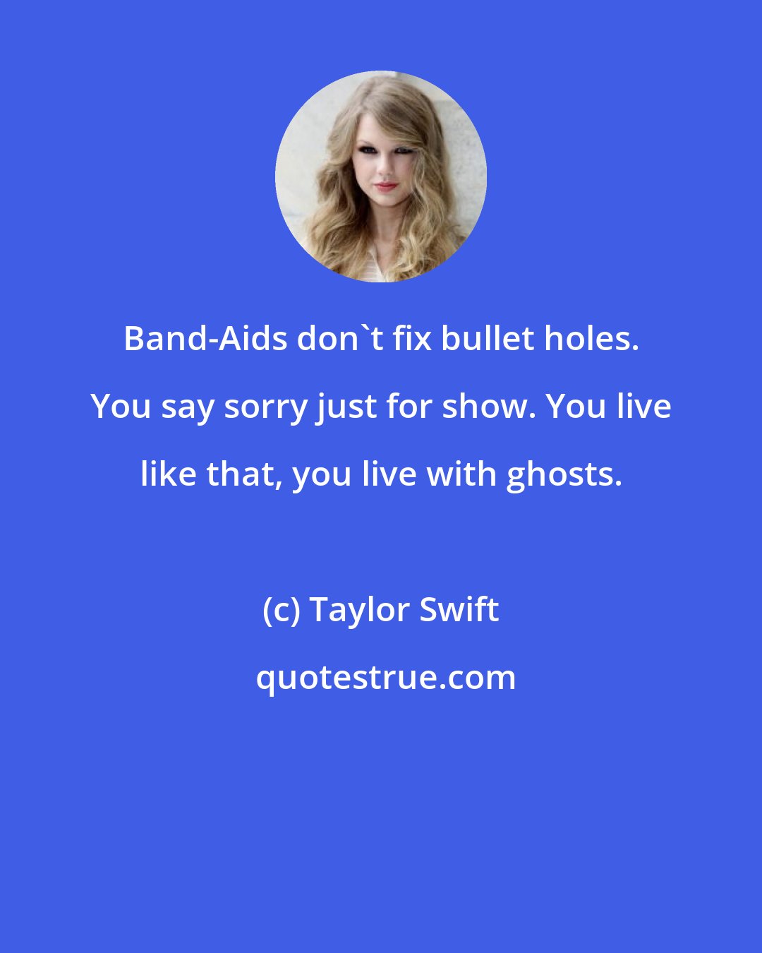 Taylor Swift: Band-Aids don't fix bullet holes. You say sorry just for show. You live like that, you live with ghosts.