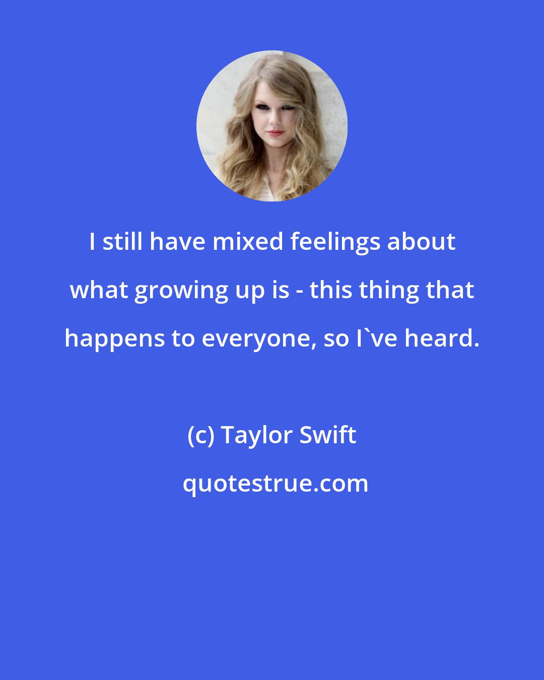 Taylor Swift: I still have mixed feelings about what growing up is - this thing that happens to everyone, so I've heard.