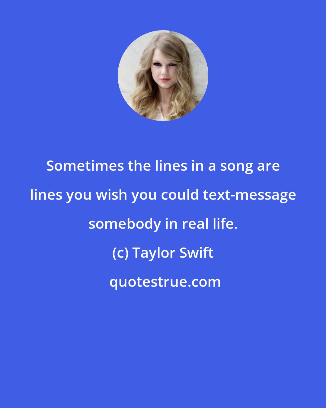 Taylor Swift: Sometimes the lines in a song are lines you wish you could text-message somebody in real life.