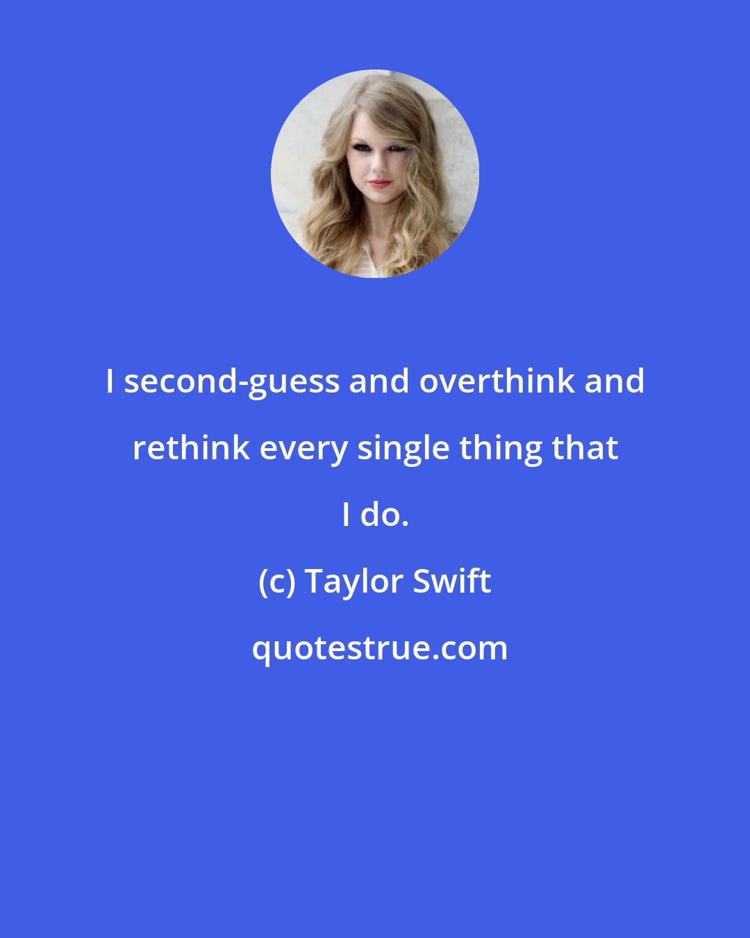 Taylor Swift: I second-guess and overthink and rethink every single thing that I do.