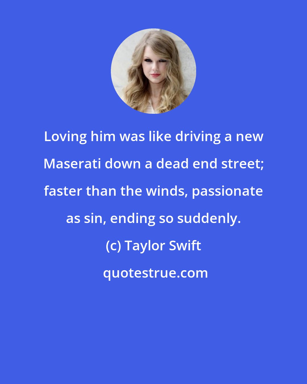Taylor Swift: Loving him was like driving a new Maserati down a dead end street; faster than the winds, passionate as sin, ending so suddenly.