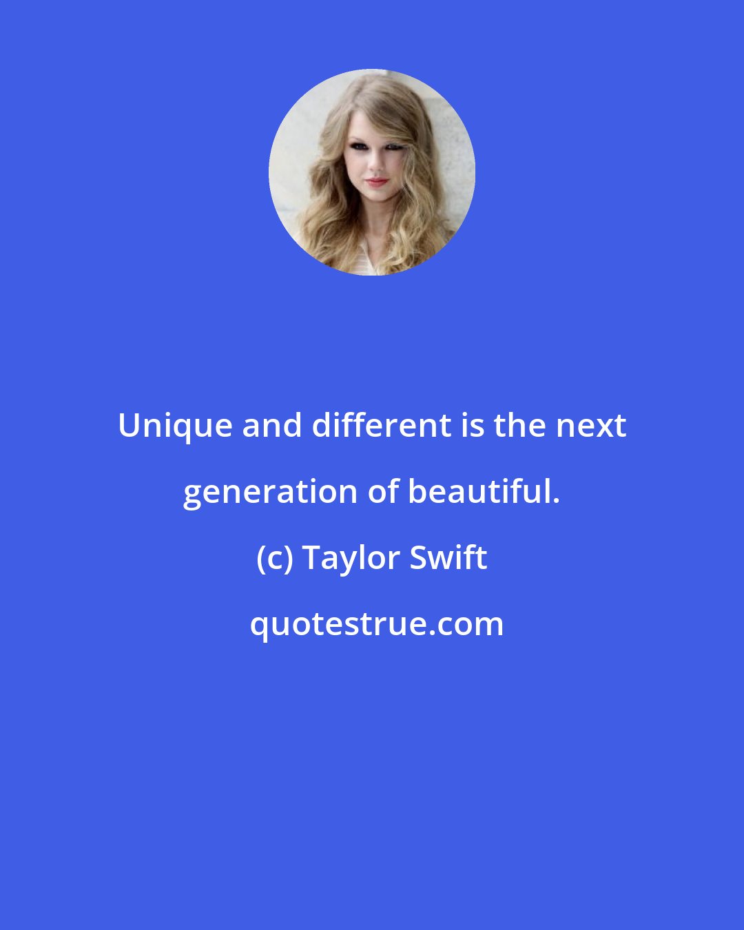 Taylor Swift: Unique and different is the next generation of beautiful.