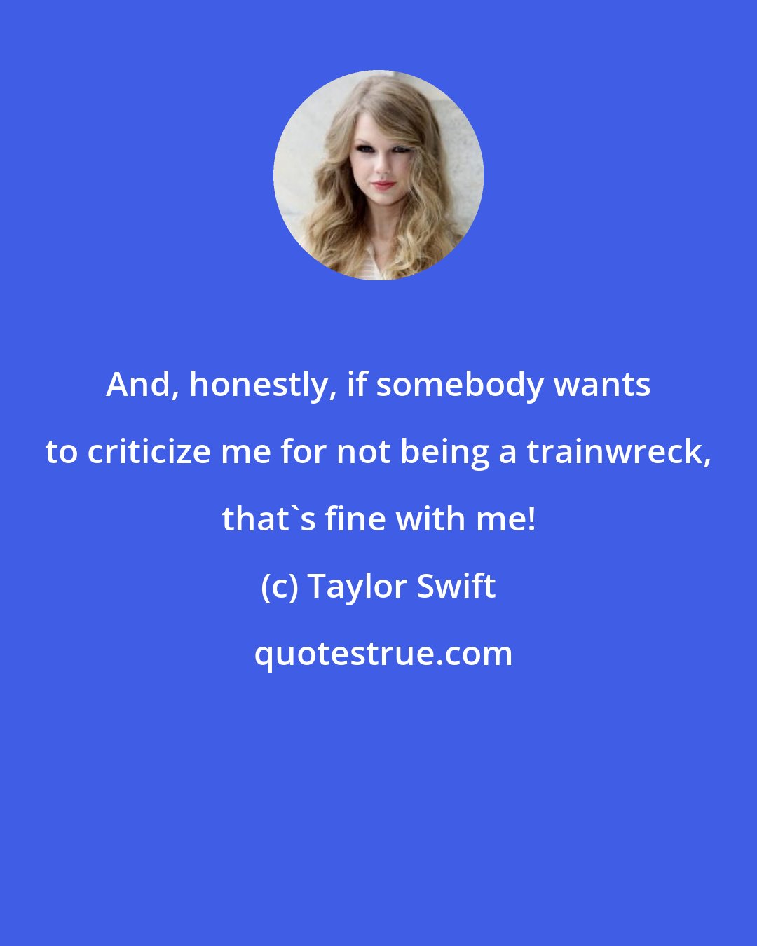 Taylor Swift: And, honestly, if somebody wants to criticize me for not being a trainwreck, that's fine with me!